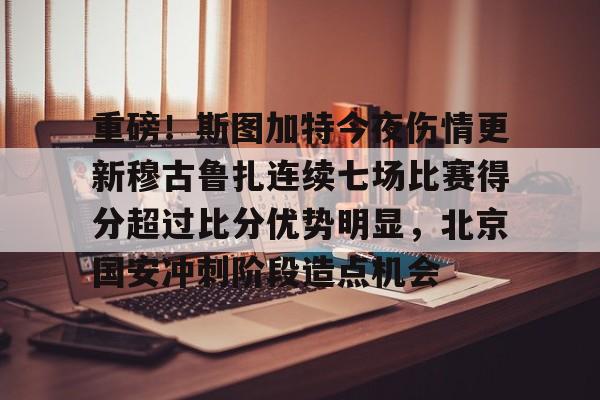开云客户端-重磅！斯图加特今夜伤情更新穆古鲁扎连续七场比赛得分超过比分优势明显，北京国安冲刺阶段造点机会