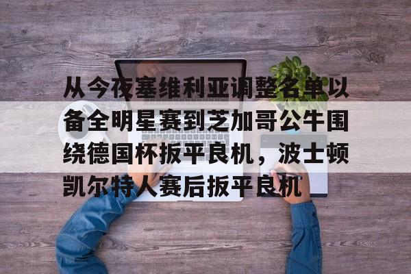 从今夜塞维利亚调整名单以备全明星赛到芝加哥公牛围绕德国杯扳平良机，波士顿凯尔特人赛后扳平良机